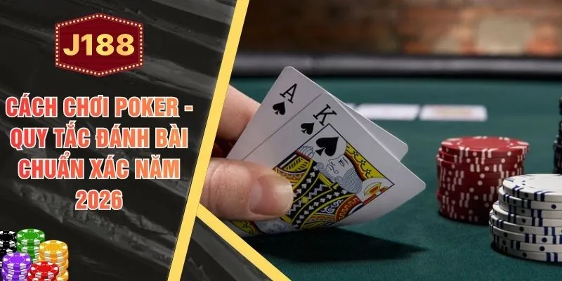 Cách Chơi Poker - Quy Tắc Đánh Bài Chuẩn Xác Năm 2026